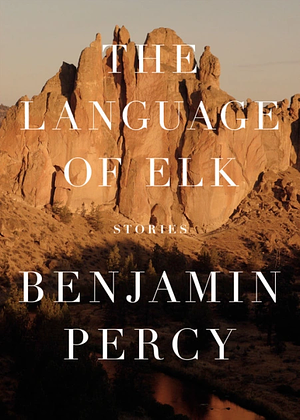 The Language of Elk: Stories by Benjamin Percy