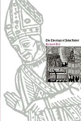 The Theology of John Fisher by Richard Rex