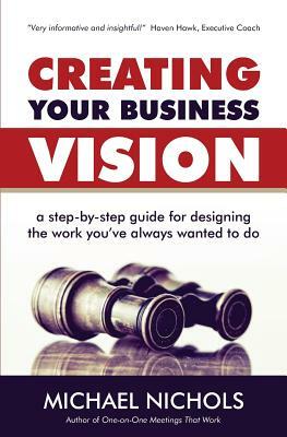 Creating Your Business Vision: A Step-by-Step Guide for Designing the Work You've Always Wanted To Do by Michael Nichols