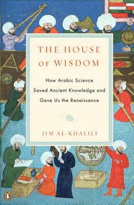 The House of Wisdom: How Arabic Science Saved Ancient Knowledge and Gave Us the Renaissance by Jim Al-Khalili