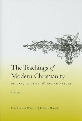 The Teachings of Modern Christianity on Law, Politics, and Human Nature: Volume One by John Witte Jr.