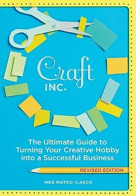 Craft, Inc. Revised Edition: The Ultimate Guide to Turning Your Creative Hobby into a Successful Business by Meg Mateo Ilasco