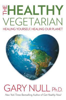 The Healthy Vegetarian: Healing Yourself, Healing Our Planet by Gary Null