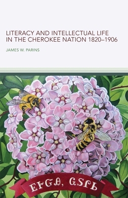 Literacy and Intellectual Life in the Cherokee Nation, 1820-1906 by James W. Parins