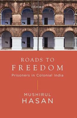 Roads to Freedom: Prisoners Under Colonial Rule by Mushirul Hasan