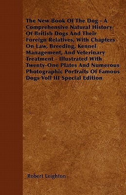 The New Book Of The Dog - A Comprehensive Natural History Of British Dogs And Their Foreign Relatives, With Chapters On Law, Breeding, Kennel Manageme by Robert Leighton