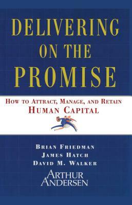 Delivering on the Promise: How to Attract, Manage and Retain Human Capital by David M. Walker, James A. Hatch, Brian Friedman