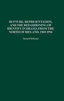 Rupture, Representation, and the Refashioning of Identity in Drama from the North of Ireland, 1969-1994 by Bernard McKenna