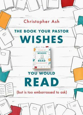 The Book Your Pastor Wishes You Would Read: But Is Too Embarrassed to Ask by Christopher Ash