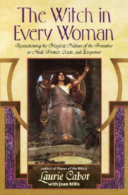 The Witch in Every Woman: Reawakening the Magical Nature of the Feminine to Heal, Protect, Create, and Empower by Jean Mills, Laurie Cabot
