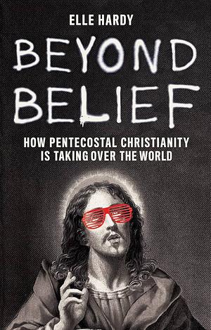 Beyond Belief: How Pentecostal Christianity Is Taking Over the World by Elle Hardy