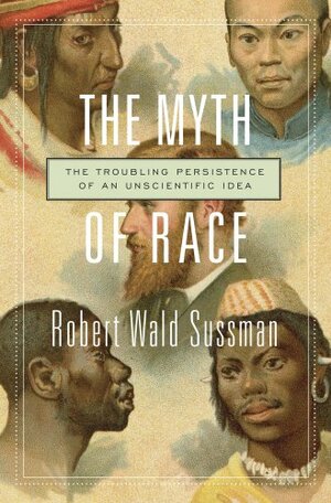 The Myth of Race: The Troubling Persistence of an Unscientific Idea by Robert Wald Sussman