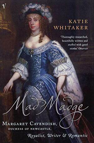 Mad Madge: Margaret Cavendish, Duchess of Newcastle, Royalist, Writer and Romantic by Katie Whitaker