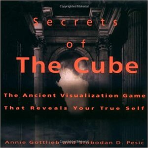 Secrets of the Cube: The Ancient Visualization Games That Reveals Your True Self by Annie Gottlieb, Slobodan D. Pesic