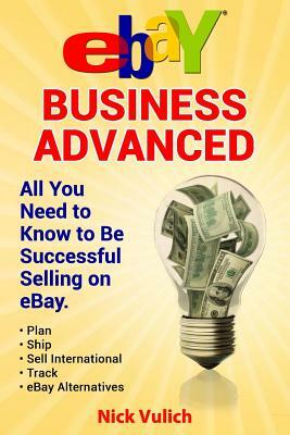 Ebay Business Advanced: All You Need to Know to Be Successful Selling on Ebay by Nick Vulich