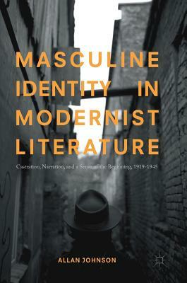 Masculine Identity in Modernist Literature: Castration, Narration, and a Sense of the Beginning, 1919-1945 by Allan Johnson