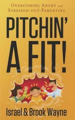 Pitchin' a Fit!: Overcoming Angry and Stressed-Out Parenting by Israel Wayne, Brook Wayne