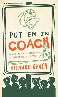Put 'em in Coach: Primer for Youth Coaches and Parents of Youth Athletes by Richard Beach