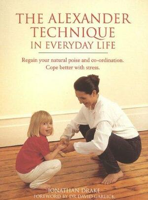 Alexander Technique In Everyday Life by Jonathan Drake