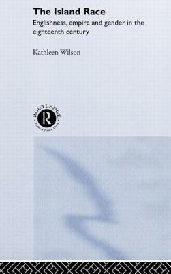 The Island Race: Englishness, Empire and Gender in the Eighteenth Century by Kathleen Wilson