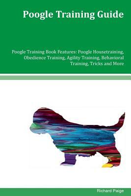 Poogle Training Guide Poogle Training Book Features: Poogle Housetraining, Obedience Training, Agility Training, Behavioral Training, Tricks and More by Richard Paige