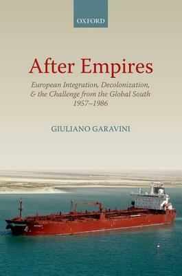 After Empires: European Integration, Decolonization, and the Challenge from the Global South 1957-1985 by Giuliano Garavini, Richard R. Nybakken