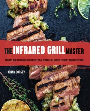 The Infrared Grill Master: Recipes and Techniques for Perfectly Seared, Deliciously Smokey BBQ Every Time by Jenny Dorsey