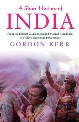 A Short History of India: From the Earliest Civilisations and Myriad Kingdoms, to Today's Economic Powerhouse by Gordon Kerr