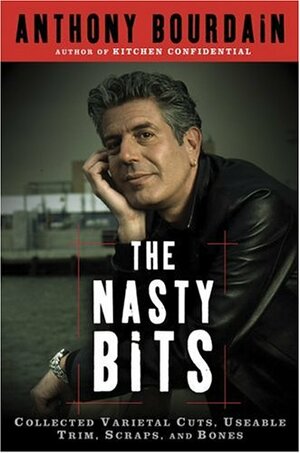 The Nasty Bits: Collected Varietal Cuts, Usable Trim, Scraps, and Bones by Anthony Bourdain