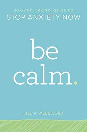 Be Calm: Proven Techniques to Stop Anxiety Now by Jill P. Weber