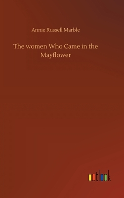 The women Who Came in the Mayflower by Annie Russell Marble