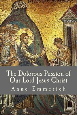 The Dolorous Passion of Our Lord Jesus Christ by Anne Catherine Emmerich