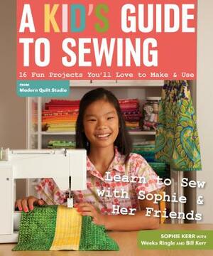 A Kid's Guide to Sewing: Learn to Sew with Sophie & Her Friends: 16 Fun Projects You'll Love to Make & Use by Sophie Kerr