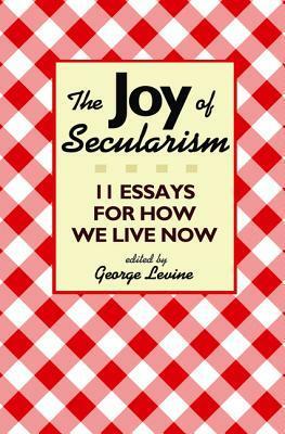 The Joy of Secularism: 11 Essays for How We Live Now by George Lewis Levine
