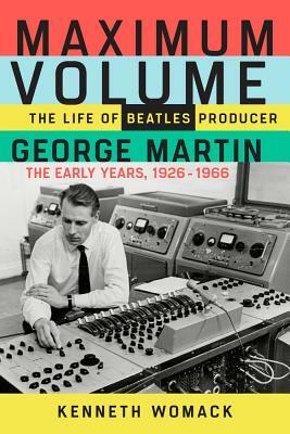 Maximum Volume: The Life of Beatles Producer George Martin, the Early Years, 1926-1966 by Kenneth Womack
