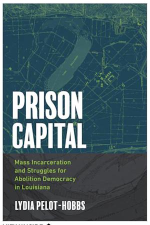 Prison Capital: Mass Incarceration and Struggles for Abolition Democracy in Louisiana by Lydia Pelot-Hobbs