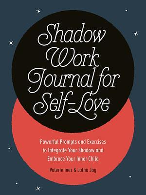 Shadow Work Journal for Self-Love: Powerful Prompts and Exercises to Integrate Your Shadow and Embrace Your Inner Child by Latha Jay, Latha Jay, Valerie Inez