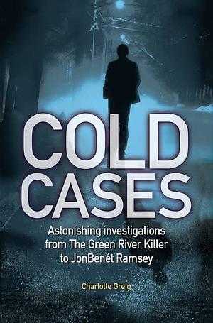Cold Cases: Astonishing investigations from The Green River Killer to JonBenét Ramsey by Charlotte Greig
