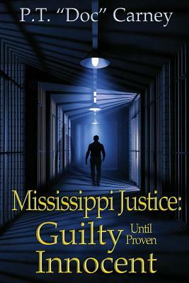 Mississippi Justice: Guilty Until Provel Innocent by P. T. "doc" Carney