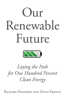 Our Renewable Future: Laying the Path for One Hundred Percent Clean Energy by David Fridley, Richard Heinberg