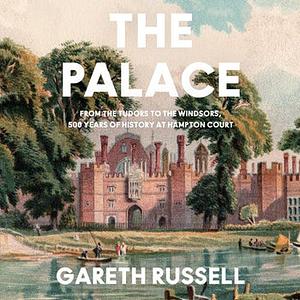 The Palace: From the Tudors to the Windsors, 500 Years of History at Hampton Court by Gareth Russell