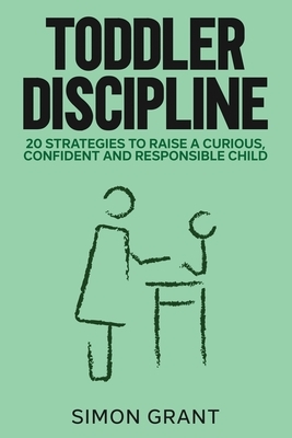Toddler Discipline: 20 Strategies to Raise a Curious, Confident and Responsible Child by Simon Grant