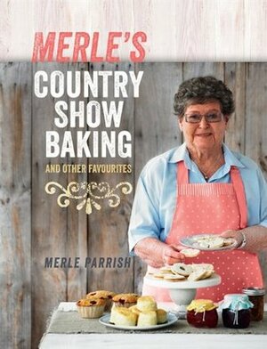 Merle's Country Show Baking: and Other Favourites by Merle Parrish