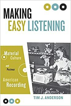 Making Easy Listening: Material Culture and Postwar American Recording by Tim Anderson