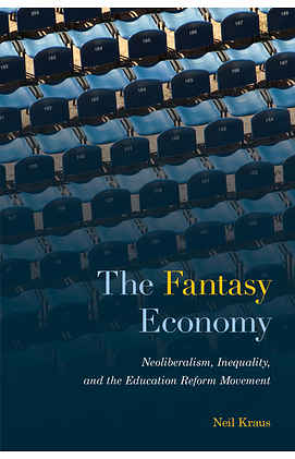 The Fantasy Economy: Neoliberalism, Inequality, and the Education Reform Movement by Neil Kraus
