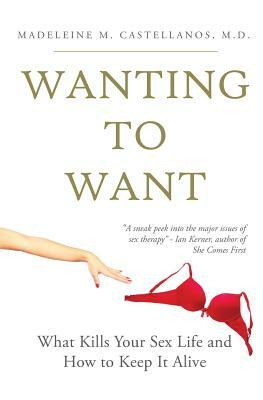 Wanting To Want: What Kills Your Sex Life and How to Keep It Alive by Madeleine Castellanos