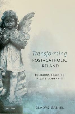 Transforming Post-Catholic Ireland: Religious Practice in Late Modernity by Gladys Ganiel