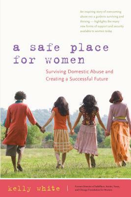 A Safe Place for Women: How to Survive Domestic Abuse and Create a Successful Future by Kelly White