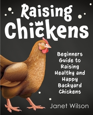 Raising Chickens: Beginners Guide to Raising Healthy and Happy Backyard Chickens by Janet Wilson