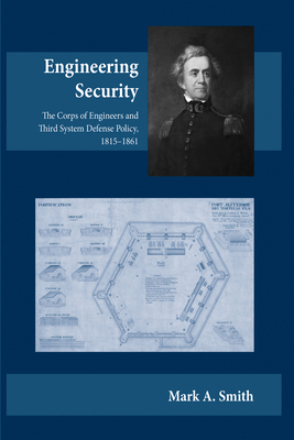 Engineering Security: The Corps of Engineers and Third System Defense Policy, 1815-1861 by Mark A. Smith